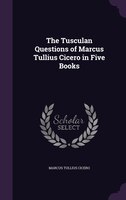 The Tusculan Questions of Marcus Tullius Cicero in Five Books