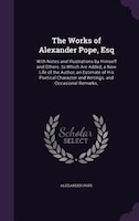 The Works of Alexander Pope, Esq: With Notes and Illustrations by Himself and Others. to Which Are Added, a New Life of the Author
