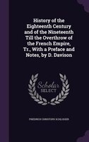 History of the Eighteenth Century and of the Nineteenth Till the Overthrow of the French Empire, Tr., With a Preface and Notes, by
