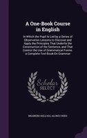 A One-Book Course in English: In Which the Pupil Is Led by a Series of Observation Lessons to Discover and Apply the Principles T