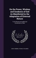 On the Power, Wisdom and Goodness of God As Manifested in the Adaptation of External Nature: To the Moral and Intellectual Constit