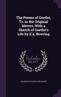 The Poems of Goethe, Tr. in the Original Metres, With a Sketch of Goethe's Life by E.a. Bowring