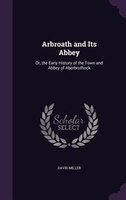 Arbroath and Its Abbey: Or, the Early History of the Town and Abbey of Aberbrothock