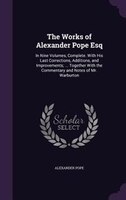 The Works of Alexander Pope Esq: In Nine Volumes, Complete. With His Last Corrections, Additions, and Improvements; ... Together W