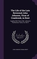 The Life of the Late Reverend John Johnson, Vicar of Cranbrook, in Kent: Together With Three of Mr. Johnson's Posthumous Tracts, V