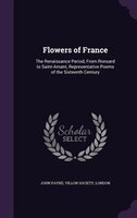 Flowers of France: The Renaissance Period, From Ronsard to Saint-Amant, Representative Poems of the Sixteenth Century