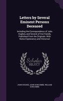 Letters by Several Eminent Persons Deceased: Including the Correspondence of John Hughes, and Several of His Friends, Published Fr