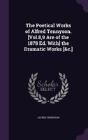 The Poetical Works of Alfred Tennyson. [Vol.8,9 Are of the 1878 Ed. With] the Dramatic Works [&c.]