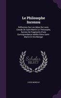 Le Philosophe Inconnu: Réflexions Sur Les Idées De Louis-Claude De Saint-Martin Le Théosophe, Suivies De Fragments D'une C