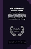 The Works of Mr. Thomas Brown: The Odes of Horace Translated. Martial's Translated Epigrams. Fables. Miscellanies. Dialogues of th