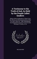 A Testimony to the Truth of God, As Held by the People Called Quakers: Being a Short Vindication of Them From the Abuses and Misre