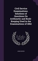 Civil Service Examinations. Solutions of Questions On Arithmetic and Book-Keeping Used in the Examinations of 1862