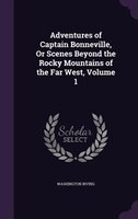 Adventures of Captain Bonneville, Or Scenes Beyond the Rocky Mountains of the Far West, Volume 1