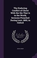 The Enduring Conflict of Christ With the Sin That Is in the World, Sermons Preached During Lent, 1865, in Oxford