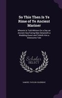 So This Then Is Ye Rime of Ye Ancient Mariner: Wherein Is Told Whilom On a Day an Ancient Sea-Faring Man Detaineth a Wedding-Guest