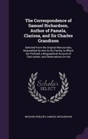 The Correspondence of Samuel Richardson, Author of Pamela, Clarissa, and Sir Charles Grandison: Selected From the Original Manuscr