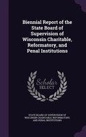 Biennial Report of the State Board of Supervision of Wisconsin Charitable, Reformatory, and Penal Institutions
