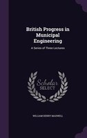 British Progress in Municipal Engineering: A Series of Three Lectures