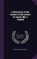 A Discovery of the Author of the Letters of Junius [By J. Taylor]