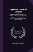 Age of the Domestic Animals: Being a Complete Treatise On the Dentition of the Horse, Ox, Sheep, Hog, and Dog, and On the Variou