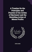 A Treatise On the Principles and Practice of the Action of Ejectment and the Resulting Action of Mesne Profits