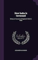 How India Is Governed: Being an Account of England's Work in India