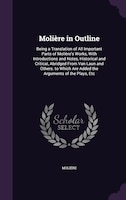 Molière in Outline: Being a Translation of All Important Parts of Molière's Works, With Introductions and Notes, Histor