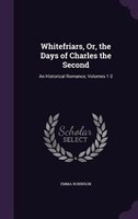 Whitefriars, Or, the Days of Charles the Second: An Historical Romance, Volumes 1-2