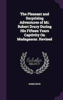 The Pleasant and Surprizing Adventures of Mr. Robert Drury During His Fifteen Years Captivity On Madagascar. Revised