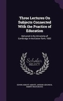 Three Lectures On Subjects Connected With the Practice of Education: Delivered in the University of Cambridge in the Easter Term,