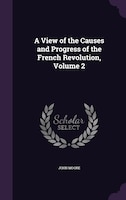 A View of the Causes and Progress of the French Revolution, Volume 2
