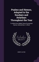 Psalms and Hymns, Adapted to the Sundays and Holydays Throughout the Year: To Which Are Added, Some Occasional Hymns, Selected by