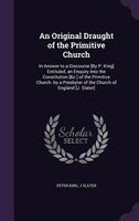 An Original Draught of the Primitive Church: In Answer to a Discourse [By P. King] Entituled, an Enquiry Into the Constitution [&c