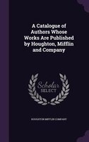 A Catalogue of Authors Whose Works Are Published by Houghton, Mifflin and Company