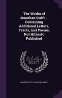 The Works of Jonathan Swift ... Containing Additional Letters, Tracts, and Poems, Not Hitherto Published