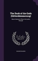 The Dusk of the Gods (Götterdämmerung): Music Drama in Three Acts and a Prelude