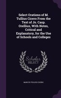 Select Orations of M. Tullius Cicero From the Text of Jo. Casp. Orellius, With Notes, Critical and Explanatory, for the Use of Sch