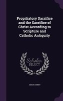 Propitiatory Sacrifice and the Sacrifice of Christ According to Scripture and Catholic Antiquity