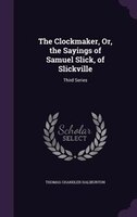 The Clockmaker, Or, the Sayings of Samuel Slick, of Slickville: Third Series