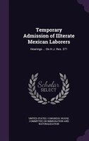 Temporary Admission of Illterate Mexican Laborers: Hearings ... On H.J. Res. 271