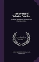 The Poems of Valerius Catullus: With Life of the Poet, Excursûs, and Illustrative Notes