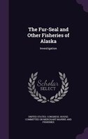 The Fur-Seal and Other Fisheries of Alaska: Investigation