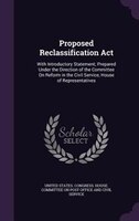 Proposed Reclassification Act: With Introductory Statement; Prepared Under the Direction of the Committee On Reform in the Civil S