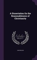 A Dissertation On the Reasonableness of Christianity