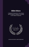 Bible Ethics: A Manual of Instruction in the History and Principles of Judaism, According to the Hebrew Scriptures