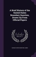 A Brief History of the United States Boundary Question, Drawn Up From Official Papers