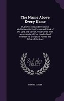 The Name Above Every Name: Or, Daily Texts and Devotional Meditations On the Person and Work of Our Lord and Savior Jesus Chri