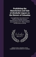 Prohibiting the Manufacture and Sale of Alcoholic Liquors in the District of Columbia: Hearing[S] Before Committee On the District