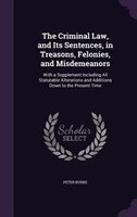 The Criminal Law, and Its Sentences, in Treasons, Felonies, and Misdemeanors: With a Supplement Including All Statutable Alteratio