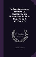 Bishop Sanderson's Lectures On Conscience and Human Law, Ed. in an Engl. Tr. by C. Wordsworth